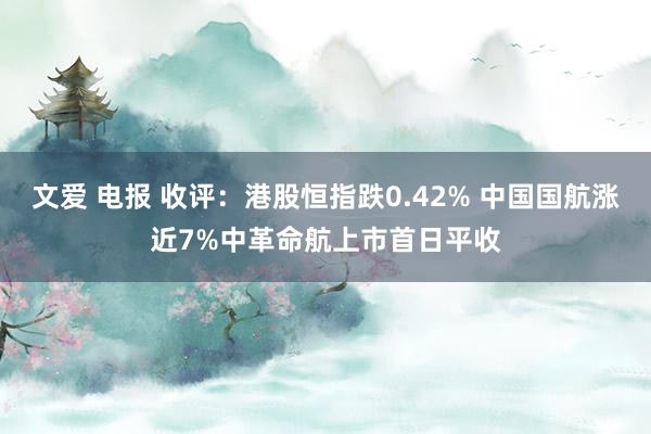 文爱 电报 收评：港股恒指跌0.42% 中国国航涨近7%中革命航上市首日平收