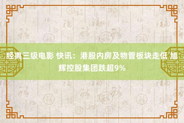 经典三级电影 快讯：港股内房及物管板块走低 旭辉控股集团跌超9%