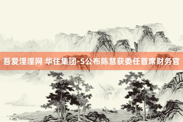 吾爱淫淫网 华住集团-S公布陈慧获委任首席财务官