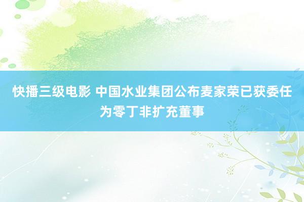 快播三级电影 中国水业集团公布麦家荣已获委任为零丁非扩充董事
