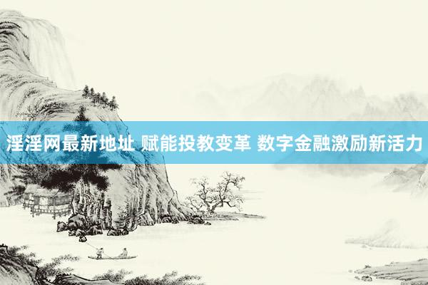 淫淫网最新地址 赋能投教变革 数字金融激励新活力