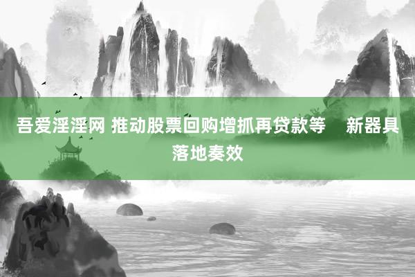 吾爱淫淫网 推动股票回购增抓再贷款等    新器具落地奏效