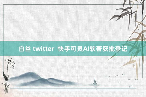 白丝 twitter  快手可灵AI软著获批登记