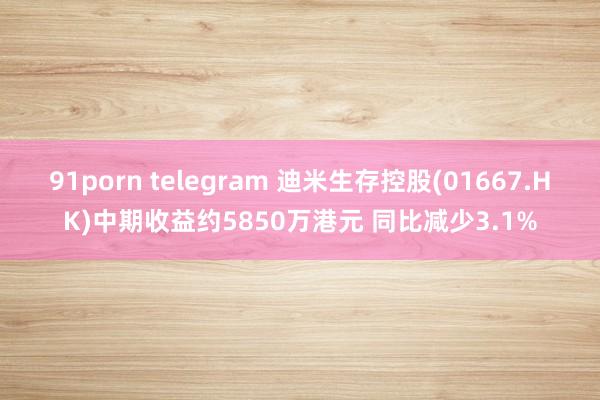 91porn telegram 迪米生存控股(01667.HK)中期收益约5850万港元 同比减少3.1%