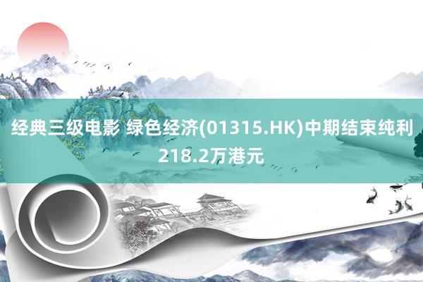 经典三级电影 绿色经济(01315.HK)中期结束纯利218.2万港元