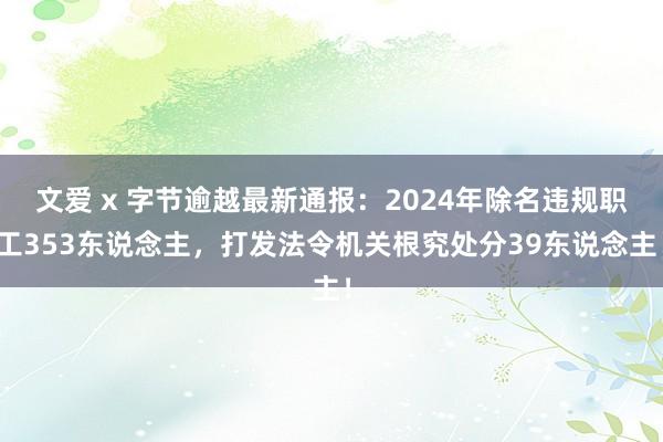 文爱 x 字节逾越最新通报：2024年除名违规职工353东说念主，打发法令机关根究处分39东说念主！
