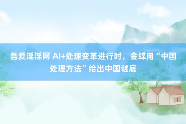 吾爱淫淫网 AI+处理变革进行时，金蝶用“中国处理方法”给出中国谜底