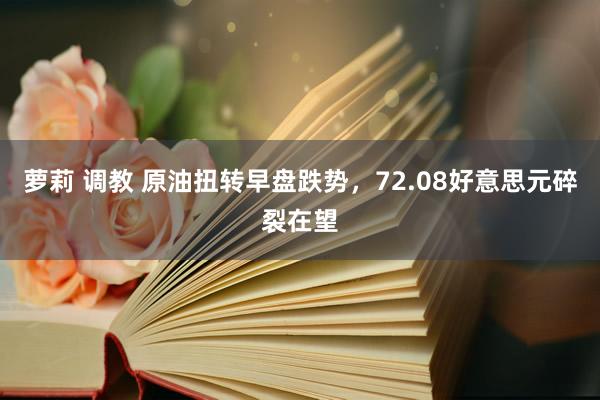 萝莉 调教 原油扭转早盘跌势，72.08好意思元碎裂在望