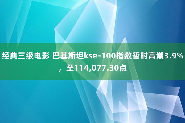 经典三级电影 巴基斯坦kse-100指数暂时高潮3.9%，至114，077.30点