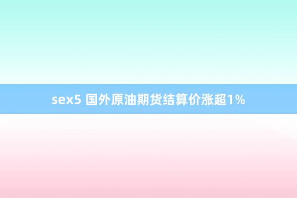 sex5 国外原油期货结算价涨超1%
