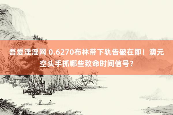 吾爱淫淫网 0.6270布林带下轨告破在即！澳元空头手抓哪些致命时间信号？